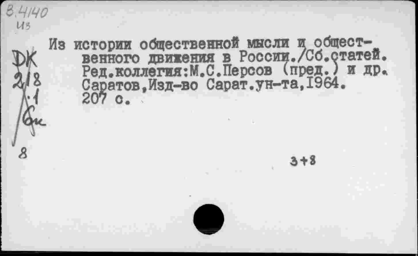 ﻿истории общественной мысли и общественного движения в России./Сб.статей Ред.коллегия:М.С.Персов (пред.) и др Сагатов,Изд-во Сарат.ун-та,1964.
3 + 8